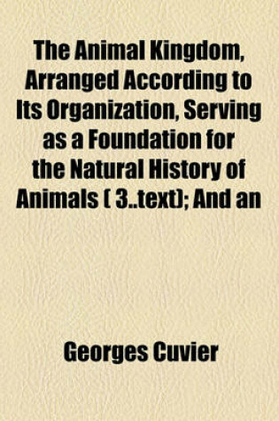 Cover of The Animal Kingdom, Arranged According to Its Organization, Serving as a Foundation for the Natural History of Animals ( 3..Text); And an