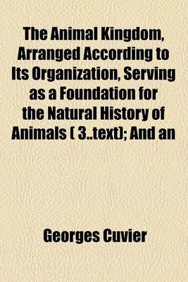 Book cover for The Animal Kingdom, Arranged According to Its Organization, Serving as a Foundation for the Natural History of Animals ( 3..Text); And an