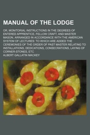 Cover of Manual of the Lodge; Or, Monitorial Instructions in the Degrees of Entered Apprentice, Fellow Craft, and Master Mason, Arranged in Accordance with the American System of Lectures to Which Are Added the Ceremonies of the Order of Past Master Relating to in