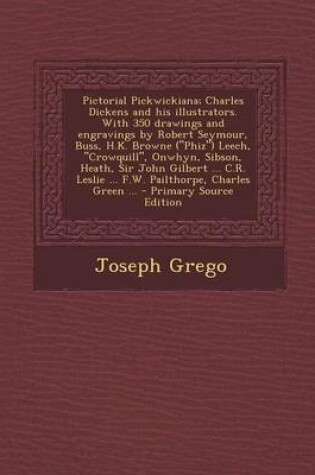 Cover of Pictorial Pickwickiana; Charles Dickens and His Illustrators. with 350 Drawings and Engravings by Robert Seymour, Buss, H.K. Browne (Phiz) Leech, Crowquill, Onwhyn, Sibson, Heath, Sir John Gilbert ... C.R. Leslie ... F.W. Pailthorpe, Charles Green ...