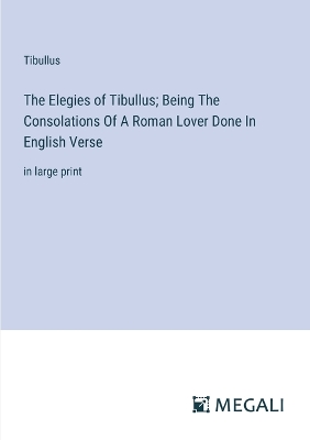 Book cover for The Elegies of Tibullus; Being The Consolations Of A Roman Lover Done In English Verse