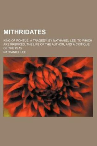 Cover of Mithridates; King of Pontus. a Tragedy. by Nathaniel Lee. to Which Are Prefixed, the Life of the Author, and a Critique of the Play