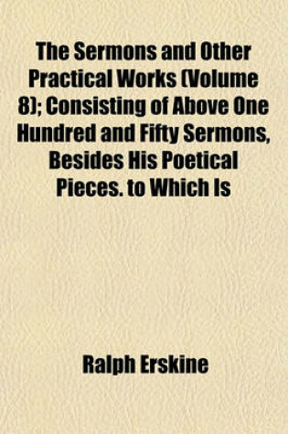 Cover of The Sermons and Other Practical Works (Volume 8); Consisting of Above One Hundred and Fifty Sermons, Besides His Poetical Pieces. to Which Is