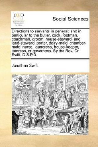 Cover of Directions to Servants in General; And in Particular to the Butler, Cook, Footman, Coachman, Groom, House-Steward, and Land-Steward, Porter, Dairy-Maid, Chamber-Maid, Nurse, Laundress, House-Keeper, Tutoress, or Governess. by the REV. Dr. Swift, D.S.P.D.