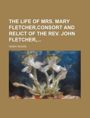 Book cover for The Life of Mrs. Mary Fletcher, Consort and Relict of the REV. John Fletcher,