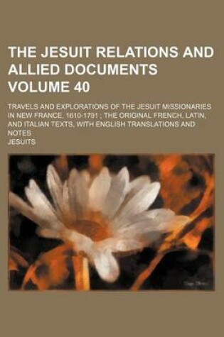 Cover of The Jesuit Relations and Allied Documents Volume 40; Travels and Explorations of the Jesuit Missionaries in New France, 1610-1791 the Original French, Latin, and Italian Texts, with English Translations and Notes