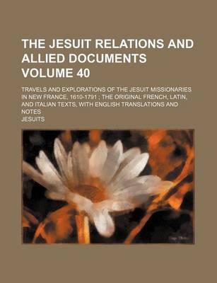 Book cover for The Jesuit Relations and Allied Documents Volume 40; Travels and Explorations of the Jesuit Missionaries in New France, 1610-1791 the Original French, Latin, and Italian Texts, with English Translations and Notes