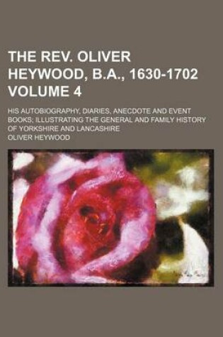 Cover of The REV. Oliver Heywood, B.A., 1630-1702 Volume 4; His Autobiography, Diaries, Anecdote and Event Books Illustrating the General and Family History of Yorkshire and Lancashire