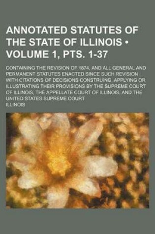 Cover of Annotated Statutes of the State of Illinois (Volume 1, Pts. 1-37); Containing the Revision of 1874, and All General and Permanent Statutes Enacted Sin