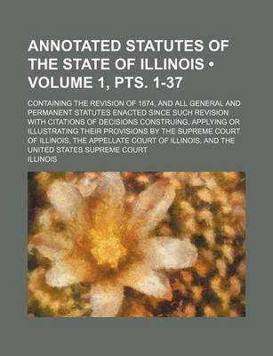 Book cover for Annotated Statutes of the State of Illinois (Volume 1, Pts. 1-37); Containing the Revision of 1874, and All General and Permanent Statutes Enacted Sin