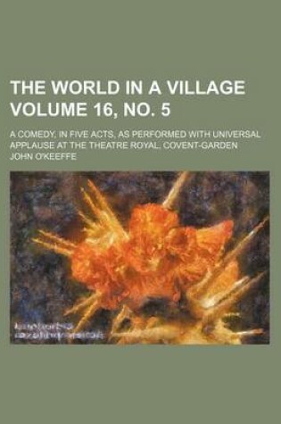 Cover of The World in a Village Volume 16, No. 5; A Comedy, in Five Acts, as Performed with Universal Applause at the Theatre Royal, Covent-Garden