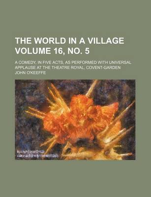 Book cover for The World in a Village Volume 16, No. 5; A Comedy, in Five Acts, as Performed with Universal Applause at the Theatre Royal, Covent-Garden