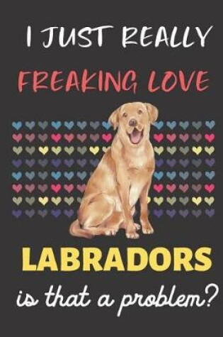 Cover of I Just Really Freaking Love Labradors. Is That A Problem?