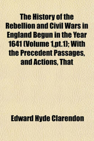 Cover of The History of the Rebellion and Civil Wars in England Begun in the Year 1641 (Volume 1, PT.1); With the Precedent Passages, and Actions, That