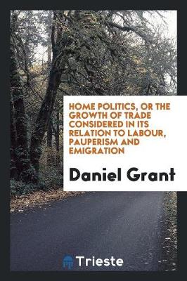 Book cover for Home Politics, or the Growth of Trade Considered in Its Relation to Labour, Pauperism and Emigration