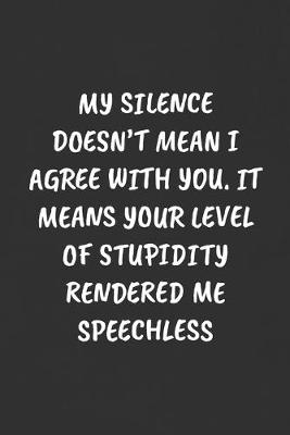 Book cover for My Silence Doesn't Mean I Agree with You. It Means Your Level of Stupidity Rendered Me Speechless