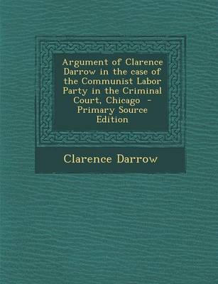 Book cover for Argument of Clarence Darrow in the Case of the Communist Labor Party in the Criminal Court, Chicago - Primary Source Edition