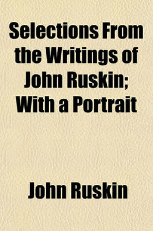 Cover of Selections from the Writings of John Ruskin; With a Portrait