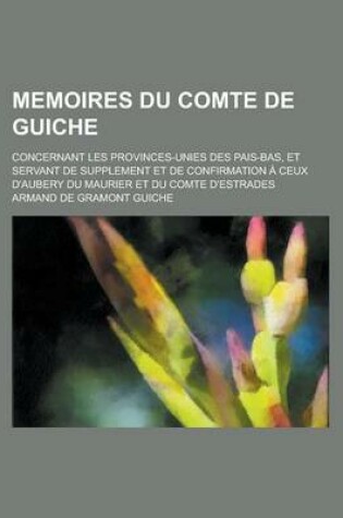 Cover of Memoires Du Comte de Guiche; Concernant Les Provinces-Unies Des Pais-Bas, Et Servant de Supplement Et de Confirmation a Ceux D'Aubery Du Maurier Et Du Comte D'Estrades