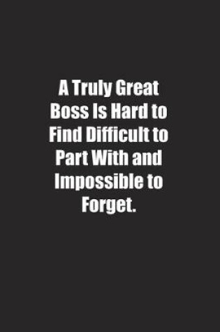 Cover of A Truly Great Boss Is Hard to Find Difficult to Part With and Impossible to Forget.