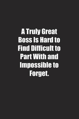 Book cover for A Truly Great Boss Is Hard to Find Difficult to Part With and Impossible to Forget.