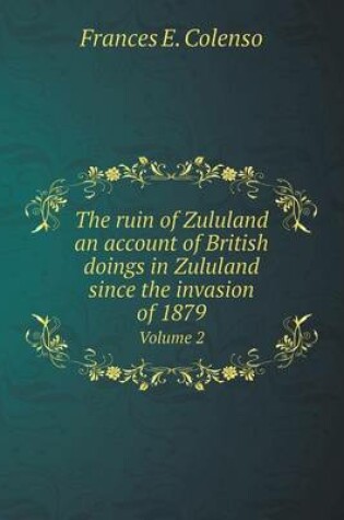 Cover of The ruin of Zululand an account of British doings in Zululand since the invasion of 1879 Volume 2