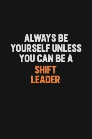 Cover of Always Be Yourself Unless You Can Be A Shift Leader