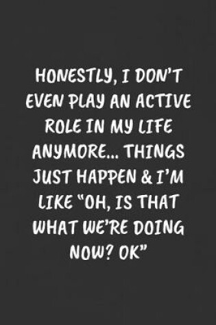 Cover of Honestly, I Don't Even Play an Active Role in My Life Anymore... Things Just Happen & I'm Like "oh, Is That What We're Doing Now? Ok"