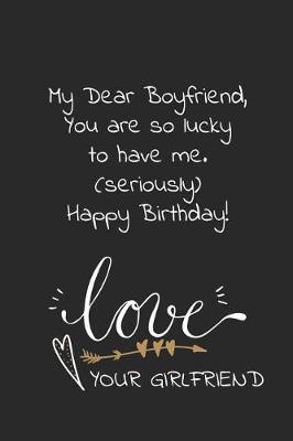 Cover of My dear boyfriend, you are so lucky to have me seriously happy birthday love your girlfriend