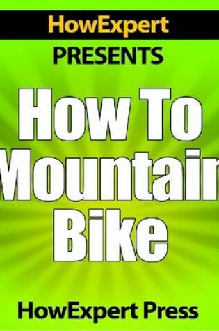 Cover of How To Mountain Bike - Your Step-By-Step Guide To Mountain Biking