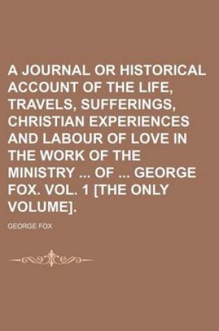 Cover of A Journal or Historical Account of the Life, Travels, Sufferings, Christian Experiences and Labour of Love in the Work of the Ministry of George Fox. Vol. 1 [The Only Volume].