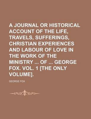 Book cover for A Journal or Historical Account of the Life, Travels, Sufferings, Christian Experiences and Labour of Love in the Work of the Ministry of George Fox. Vol. 1 [The Only Volume].