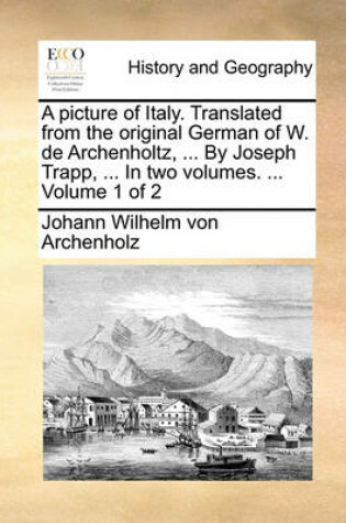 Cover of A Picture of Italy. Translated from the Original German of W. de Archenholtz, ... by Joseph Trapp, ... in Two Volumes. ... Volume 1 of 2