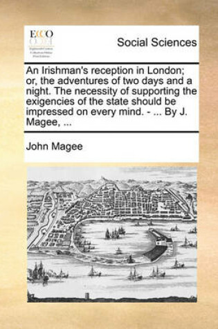 Cover of An Irishman's Reception in London; Or, the Adventures of Two Days and a Night. the Necessity of Supporting the Exigencies of the State Should Be Impressed on Every Mind. - ... by J. Magee, ...