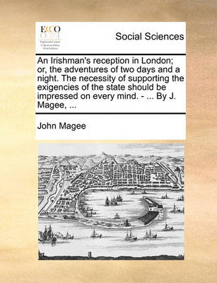 Book cover for An Irishman's Reception in London; Or, the Adventures of Two Days and a Night. the Necessity of Supporting the Exigencies of the State Should Be Impressed on Every Mind. - ... by J. Magee, ...