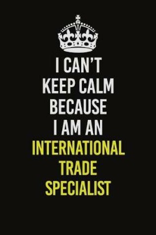 Cover of I Can't Keep Calm Because I Am An International Trade Specialist