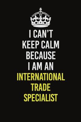 Book cover for I Can't Keep Calm Because I Am An International Trade Specialist