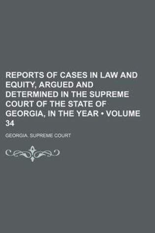 Cover of Reports of Cases in Law and Equity, Argued and Determined in the Supreme Court of the State of Georgia, in the Year (Volume 34)