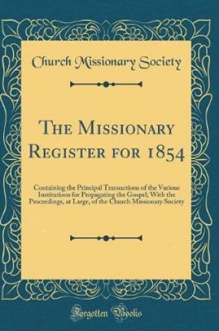 Cover of The Missionary Register for 1854: Containing the Principal Transactions of the Various Institutions for Propagating the Gospel; With the Proceedings, at Large, of the Church Missionary Society (Classic Reprint)