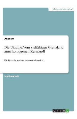 Book cover for Die Ukraine. Vom vielf�ltigen Grenzland zum homogenen Kernland?