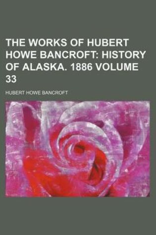 Cover of The Works of Hubert Howe Bancroft Volume 33; History of Alaska. 1886