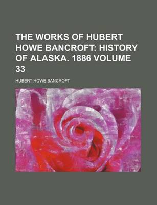 Book cover for The Works of Hubert Howe Bancroft Volume 33; History of Alaska. 1886