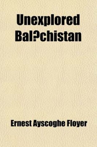 Cover of Unexplored Bal Chistan; A Survey, with Observations Astronomical, Geographical, Botanical, Etc., of a Route Through Mekran, Bashkurd, Persia, Kurdistan, and Turkey