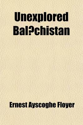 Book cover for Unexplored Bal Chistan; A Survey, with Observations Astronomical, Geographical, Botanical, Etc., of a Route Through Mekran, Bashkurd, Persia, Kurdistan, and Turkey