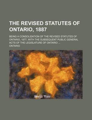 Book cover for The Revised Statutes of Ontario, 1887; Being a Consolidation of the Revised Statutes of Ontario, 1877, with the Subsequent Public General Acts of the Legislature of Ontario ...