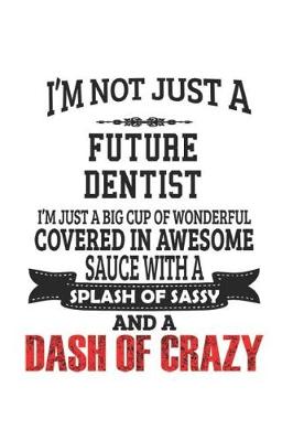 Book cover for I'm Not Just A Future Dentist I'm Just A Big Cup Of Wonderful Covered In Awesome Sauce With A Splash Of Sassy And A Dash Of Crazy