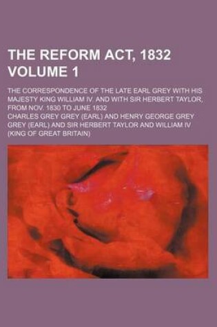 Cover of The Reform ACT, 1832 Volume 1; The Correspondence of the Late Earl Grey with His Majesty King William IV. and with Sir Herbert Taylor, from Nov. 1830 to June 1832