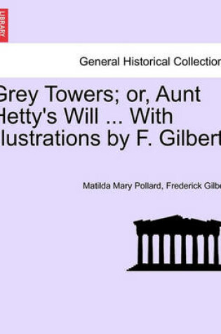 Cover of Grey Towers; Or, Aunt Hetty's Will ... with Illustrations by F. Gilbert.