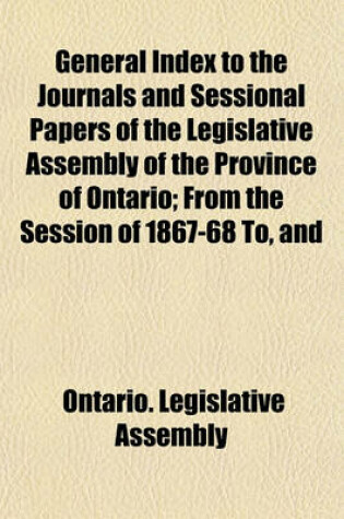 Cover of General Index to the Journals and Sessional Papers of the Legislative Assembly of the Province of Ontario; From the Session of 1867-68 To, and