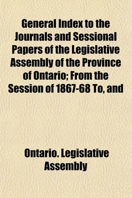 Book cover for General Index to the Journals and Sessional Papers of the Legislative Assembly of the Province of Ontario; From the Session of 1867-68 To, and